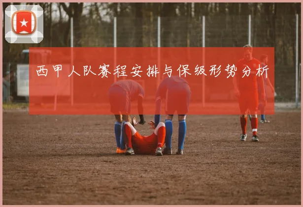 西甲人队赛程安排与保级形势分析