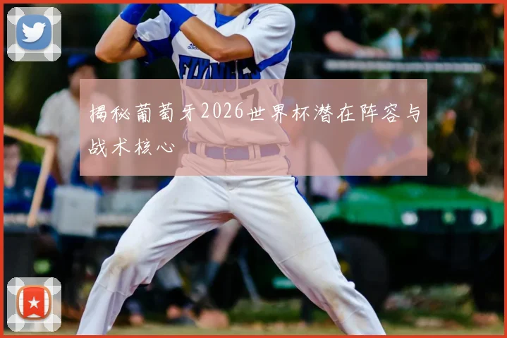揭秘葡萄牙2026世界杯潜在阵容与战术核心