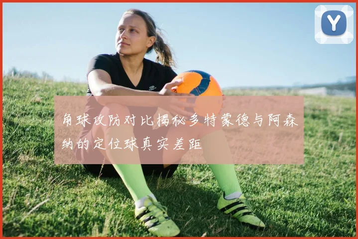 角球攻防对比揭秘多特蒙德与阿森纳的定位球真实差距