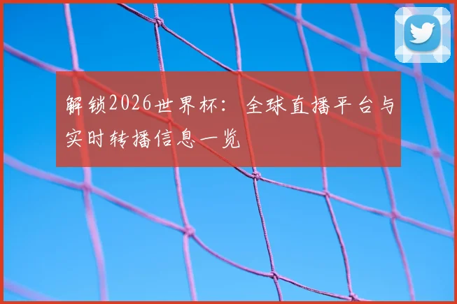 解锁2026世界杯：全球直播平台与实时转播信息一览