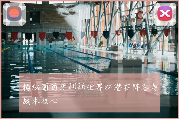 揭秘葡萄牙2026世界杯潜在阵容与战术核心