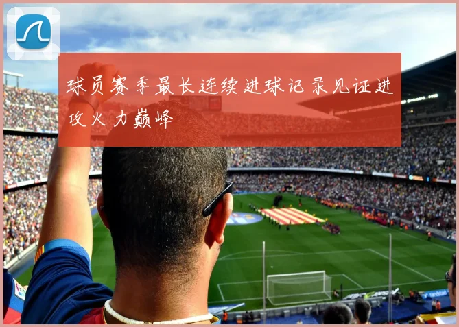 球员赛季最长连续进球记录见证进攻火力巅峰